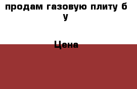 продам газовую плиту б/у › Цена ­ 15000.. - Владимирская обл., Кольчугинский р-н, Кольчугино г. Другое » Продам   . Владимирская обл.